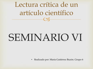 
SEMINARIO VI
Lectura crítica de un
artículo científico
• Realizado por: María Gutiérrez Buzón. Grupo 6
 