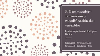 R Commander:
Formación y
recodificación de
variables.
Realizado por Ismael Rodríguez
Godino
Subgrupo16 – Virgen del Rocío
Seminario 6 – Estadística y TICS
 