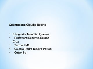 Orientadora: Claudia Regina  Estagiaria: Monalisa Queiroz Professora Regente: Rejane Cruz Turma 1 M2 Colégio Pedro Ribeiro Pessoa Catu- Ba 