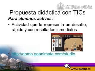 Propuesta didáctica con TICs
Para alumnos activos:
• Actividad que le representa un desafío,
rápido y con resultados inmediatos
• http://domo.goanimate.com/studio
 