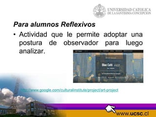 Para alumnos Reflexivos
• Actividad que le permite adoptar una
postura de observador para luego
analizar.
http://www.google.com/culturalinstitute/project/art-project
 