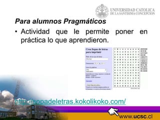 Para alumnos Pragmáticos
• Actividad que le permite poner en
práctica lo que aprendieron.
http://sopadeletras.kokolikoko.com/
 