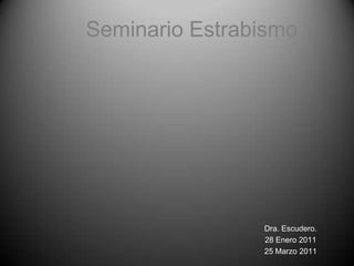 Seminario Estrabismo Dra. Escudero. 28 Enero 2011 25 Marzo 2011 