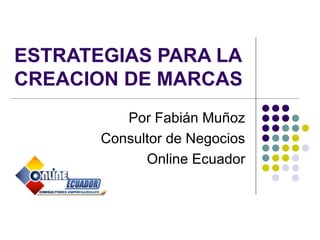 ESTRATEGIAS PARA LA
CREACION DE MARCAS
          Por Fabián Muñoz
       Consultor de Negocios
             Online Ecuador
 