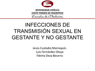 Jesús Custodio Marroquín.
Luis Fernández Otoya
Fátima Deza Becerra
1
INFECCIONES DE
TRANSMISIÓN SEXUAL EN
GESTANTE Y NO GESTANTE
 
