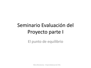 Seminario Evaluación del
   Proyecto parte I
    El punto de equilibrio




       Mary Montesinos - Emprendedoras de Chile
 
