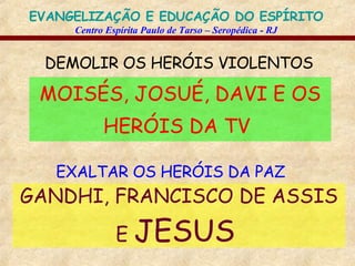 DEMOLIR OS HERÓIS VIOLENTOS   MOISÉS, JOSUÉ, DAVI E OS HERÓIS DA TV   EXALTAR OS HERÓIS DA PAZ   GANDHI, FRANCISCO DE ASSIS E  JESUS   