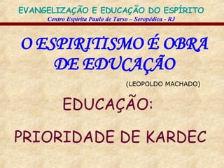 O ESPIRITISMO É OBRA DE EDUCAÇÃO (LEOPOLDO MACHADO) EDUCAÇÃO:  PRIORIDADE DE KARDEC 