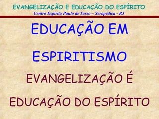 EDUCAÇÃO EM ESPIRITISMO EVANGELIZAÇÃO É EDUCAÇÃO DO ESPÍRITO 