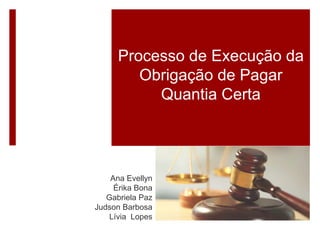 Processo de Execução da
Obrigação de Pagar
Quantia Certa
Ana Evellyn
Érika Bona
Gabriela Paz
Judson Barbosa
Lívia Lopes
 