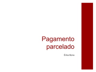 Pagamento
parcelado
Érika Bona
 