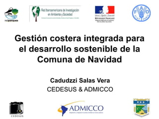 Gestión costera integrada para
el desarrollo sostenible de la
Comuna de Navidad
Cadudzzi Salas Vera
CEDESUS & ADMICCO
 