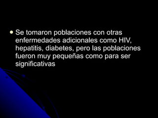 Se tomaron poblaciones con otras enfermedades adicionales como HIV, hepatitis, diabetes, pero las poblaciones fueron muy pequeñas como para ser significativas 
