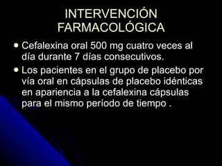 INTERVENCIÓN FARMACOLÓGICA Cefalexina oral 500 mg cuatro veces al día durante 7 días consecutivos.  Los pacientes en el grupo de placebo por vía oral en cápsulas de placebo idénticas en apariencia a la cefalexina cápsulas para el mismo período de tiempo . 
