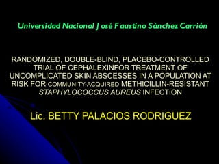 RANDOMIZED, DOUBLE-BLIND, PLACEBO-CONTROLLED TRIAL OF CEPHALEXINFOR TREATMENT OF UNCOMPLICATED SKIN ABSCESSES IN A POPULATION AT RISK FOR  COMMUNITY-ACQUIRED  METHICILLIN-RESISTANT  STAPHYLOCOCCUS AUREUS  INFECTION Lic. BETTY PALACIOS  RODRIGUEZ Universidad Nacional José Faustino Sánchez Carrión 