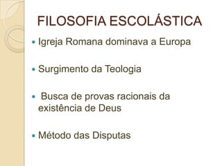 FILOSOFIA ESCOLÁSTICA
 Igreja Romana dominava a Europa
 Surgimento da Teologia
 Busca de provas racionais da
existência de Deus
 Método das Disputas
 