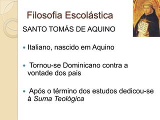 Filosofia Escolástica
SANTO TOMÁS DE AQUINO
 Italiano, nascido em Aquino
 Tornou-se Dominicano contra a
vontade dos pais
 Após o término dos estudos dedicou-se
à Suma Teológica
 