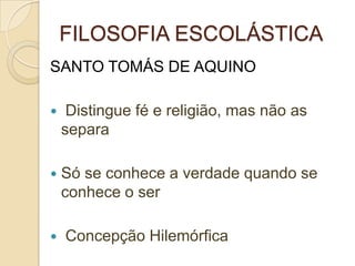 FILOSOFIA ESCOLÁSTICA
SANTO TOMÁS DE AQUINO
 Distingue fé e religião, mas não as
separa
 Só se conhece a verdade quando se
conhece o ser
 Concepção Hilemórfica
 