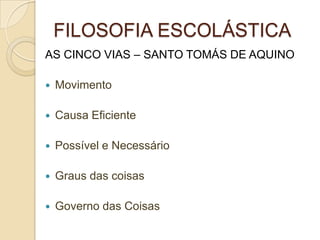 FILOSOFIA ESCOLÁSTICA
AS CINCO VIAS – SANTO TOMÁS DE AQUINO
 Movimento
 Causa Eficiente
 Possível e Necessário
 Graus das coisas
 Governo das Coisas
 