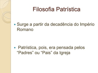 Filosofia Patrística
 Surge a partir da decadência do Império
Romano
 Patrística, pois, era pensada pelos
“Padres” ou “Pais” da Igreja
 