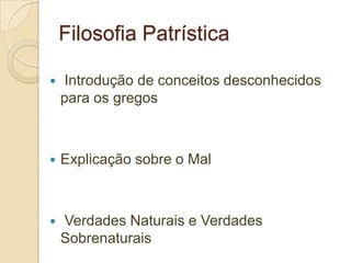 Filosofia Patrística
 Introdução de conceitos desconhecidos
para os gregos
 Explicação sobre o Mal
 Verdades Naturais e Verdades
Sobrenaturais
 