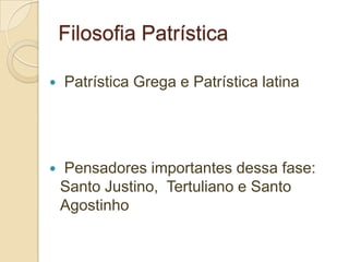 Filosofia Patrística
 Patrística Grega e Patrística latina
 Pensadores importantes dessa fase:
Santo Justino, Tertuliano e Santo
Agostinho
 