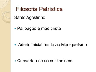 Filosofia Patrística
Santo Agostinho
 Pai pagão e mãe cristã
 Aderiu inicialmente ao Maniqueísmo
 Converteu-se ao cristianismo
 