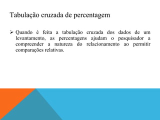 Tabulação cruzada de percentagem Quando é feita a tabulação cruzada dos dados de um levantamento, as percentagens ajudam o pesquisador a compreender a natureza do relacionamento ao permitir comparações relativas. 