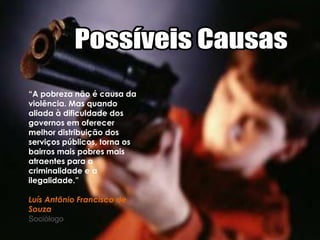 “A pobreza não é causa da
violência. Mas quando
aliada à dificuldade dos
governos em oferecer
melhor distribuição dos
serviços públicos, torna os
bairros mais pobres mais
atraentes para a
criminalidade e a
ilegalidade.”

Luís Antônio Francisco de
Souza
Sociólogo
 
