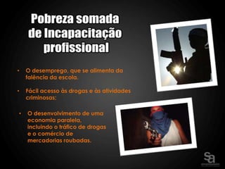 •   O desemprego, que se alimenta da
    falência da escola.

•   Fácil acesso às drogas e às atividades
    criminosas;

•   O desenvolvimento de uma
    economia paralela,
    incluindo o tráfico de drogas
    e o comércio de
    mercadorias roubadas.
 