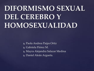  Paola Andrea Paipa Ortiz
 Gabriela Flórez M.
 Mayra Alejandra Salazar Medina
 Daniel Aleán Argueta.
DIFORMISMO SEXUAL
DEL CEREBRO Y
HOMOSEXUALIDAD
 