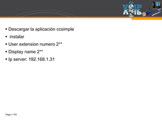 Page  103
 Descargar la aplicación ccsimple
 instalar
 User extension numero 2**
 Display name 2**
 Ip server: 192.168.1.31
 