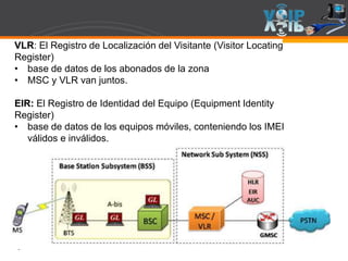 Page  16
VLR: El Registro de Localización del Visitante (Visitor Locating
Register)
• base de datos de los abonados de la zona
• MSC y VLR van juntos.
EIR: El Registro de Identidad del Equipo (Equipment Identity
Register)
• base de datos de los equipos móviles, conteniendo los IMEI
válidos e inválidos.
 