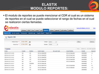 Page  75
ELASTIX
MODULO REPORTES:
 El modulo de reportes se puede mencionar el CDR el cual es un sistema
de reportes en el cual se puede seleccionar el rango de fechas en el cual
se realizaron ciertas llamadas.
 