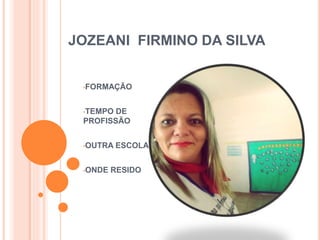 JOZEANI FIRMINO DA SILVA
•FORMAÇÃO
•TEMPO DE
PROFISSÃO
•OUTRA ESCOLA
•ONDE RESIDO
 