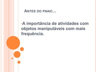 ANTES DO PNAIC...
•A importância de atividades com
objetos manipuláveis com mais
frequência.
 