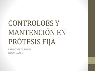 CONTROLOES Y
MANTENCIÓN EN
PRÓTESIS FIJA
CAMPOVERDE DAVID
LOBOS KAREN
 