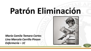 Patrón Eliminación
María Camila Tamara Cortes
Lina Marcela Carrillo Pinzon
Enfermería – 1C
 