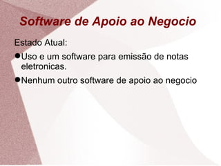 Software de Apoio ao Negocio  Estado Atual: Uso e um software para emissão de notas eletronicas. Nenhum outro software de apoio ao negocio 