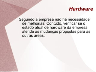Hardware Segundo a empresa não há necessidade de melhorias. Contudo, verificar se o estado atual de hardware da empresa atende as mudanças propostas para as outras áreas. 