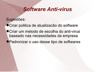 Software Anti-virus Sugestões: Criar politica de atualizacão do software Criar um metodo de escolha do anti-virus baseado nas necessidades da empresa Padronizar o uso desse tipo de softwares 