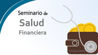 Seminario de
Salud
Financiera
LE Enrique Labrada
 