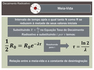 Intervalo de tempo após o qual tanto N como R se
reduzem à metade de seus valores iniciais
Decaimento Radioativo
Meia-Vida
Relação entre a meia-vida e a constante de desintegração
 