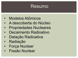 Resumo
• Modelos Atômicos
• A descoberta do Núcleo
• Propriedades Nucleares
• Decaimento Radioativo
• Datação Radioativa
• Radiação
• Força Nuclear
• Fissão Nuclear
 