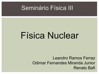 Seminário Física III
Física Nuclear
Leandro Ramos Ferraz
Odimar Fernandes Miranda Junior
Renato Bafi
 