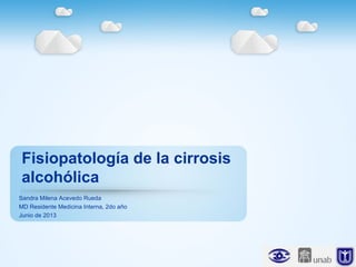 Fisiopatología de la cirrosis
alcohólica
Sandra Milena Acevedo Rueda
MD Residente Medicina Interna, 2do año
Junio de 2013
 