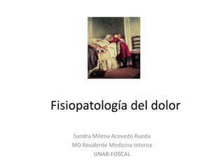 Fisiopatología del dolor
Sandra Milena Acevedo Rueda
MD Residente Medicina Interna
UNAB-FOSCAL

 
