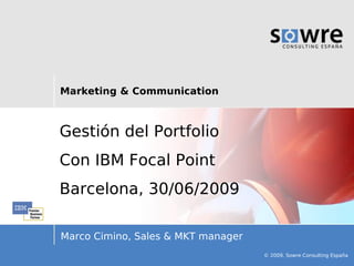 Marketing & Communication



Gestión del Portfolio
Con IBM Focal Point
Barcelona, 30/06/2009

Marco Cimino, Sales & MKT manager
                                    © 2009, Sowre Consulting España
 