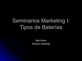 Seminarios Marketing I:
Tipos de Baterías
Miki Perez
División Industrial

 