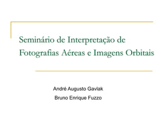 Seminário de Interpretação de
Fotografias Aéreas e Imagens Orbitais
André Augusto Gavlak
Bruno Enrique Fuzzo
 
